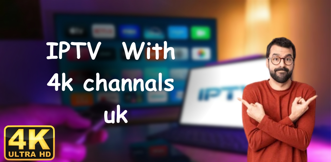 IPTV With 4K Channels UK: 13 Amazing Benefits and Streaming Tips for 2026